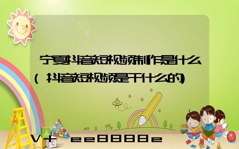 宁夏抖音短视频制作是什么(抖音短视频是干什么的)