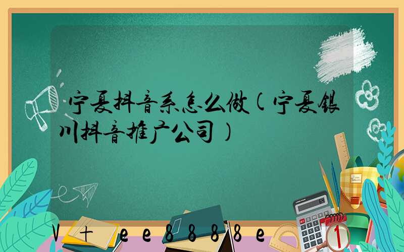 宁夏抖音系怎么做(宁夏银川抖音推广公司)