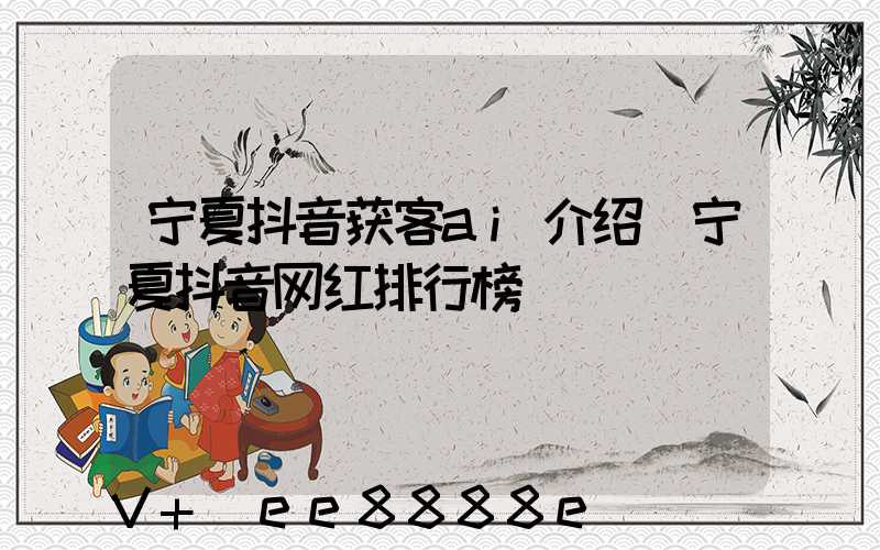 宁夏抖音获客ai介绍(宁夏抖音网红排行榜)