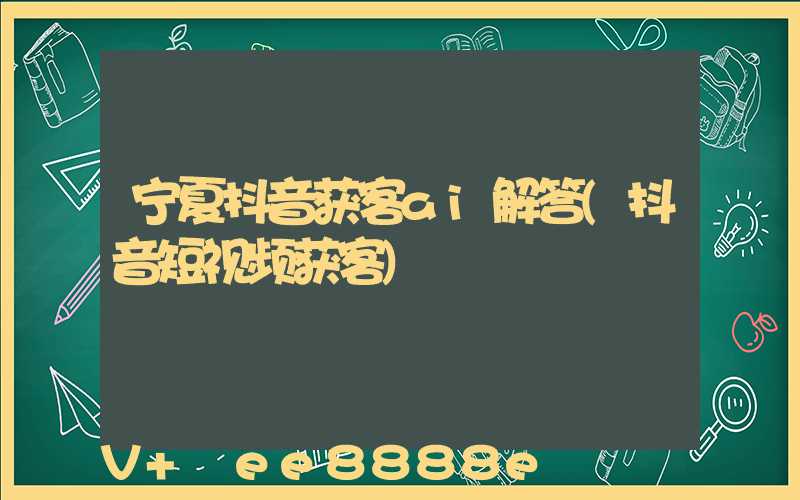 宁夏抖音获客ai解答(抖音短视频获客)