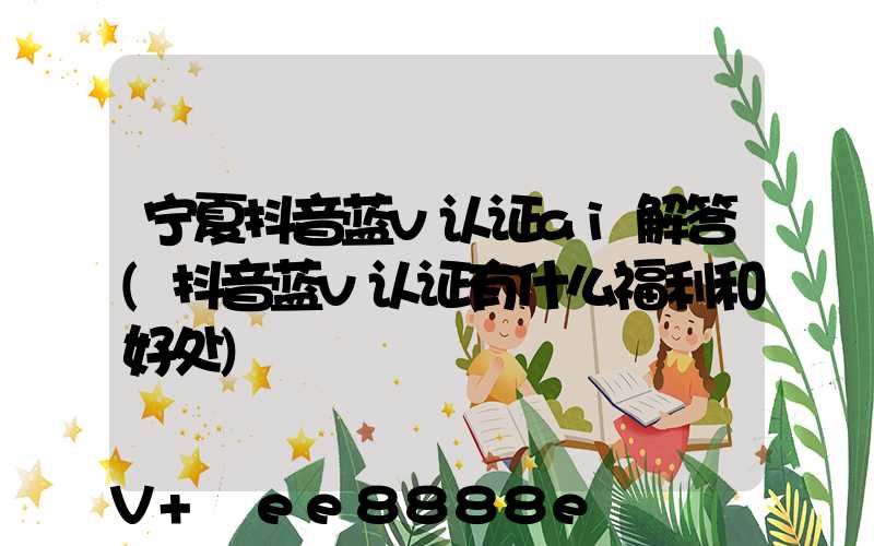 宁夏抖音蓝v认证ai解答(抖音蓝v认证有什么福利和好处)