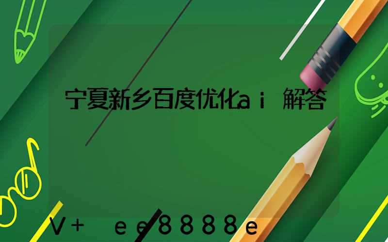 宁夏新乡百度优化ai解答