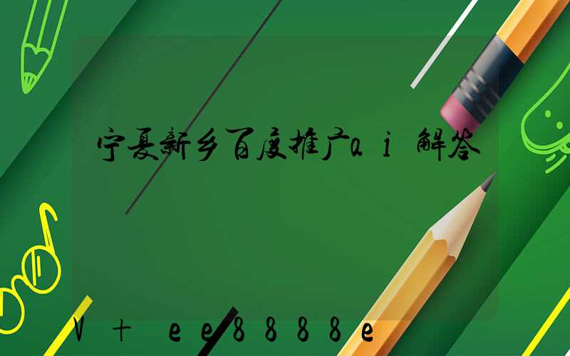 宁夏新乡百度推广ai解答