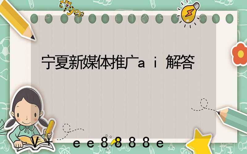 宁夏新媒体推广ai解答