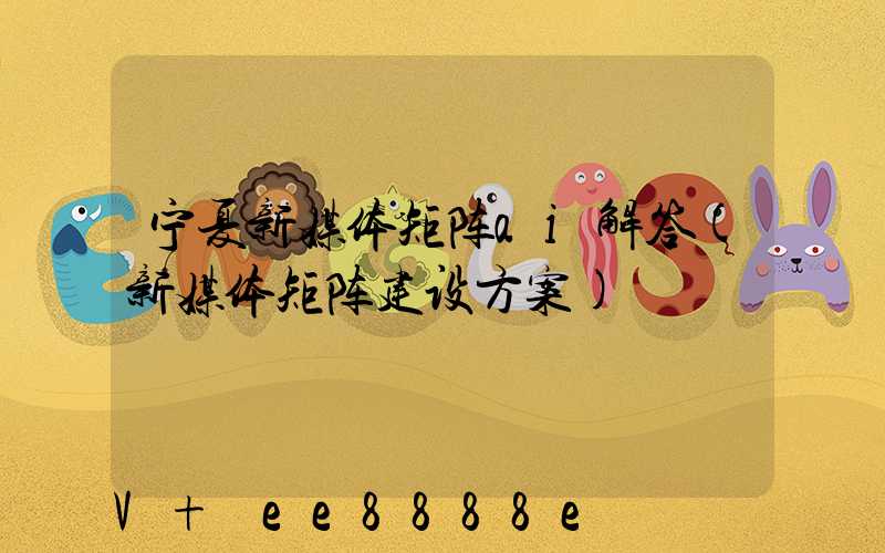 宁夏新媒体矩阵ai解答(新媒体矩阵建设方案)