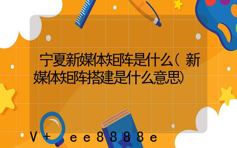 宁夏新媒体矩阵是什么(新媒体矩阵搭建是什么意思)