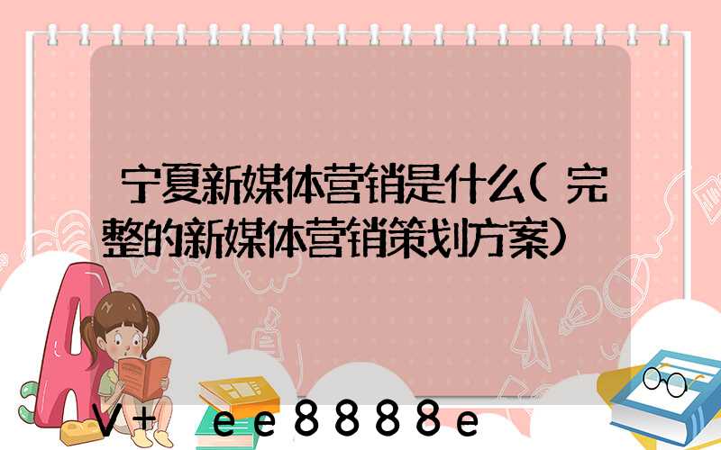 宁夏新媒体营销是什么(完整的新媒体营销策划方案)
