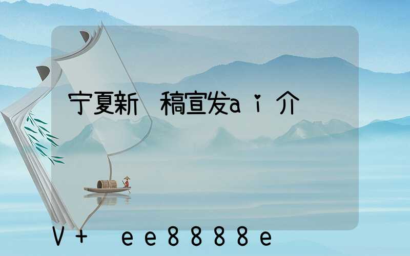 宁夏新闻稿宣发ai介绍