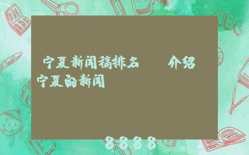 宁夏新闻稿排名ai介绍(宁夏的新闻)