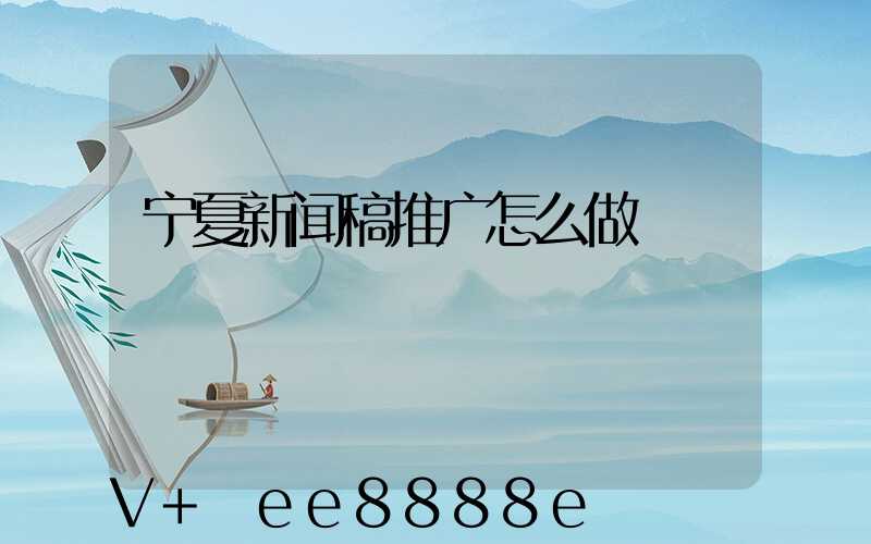 宁夏新闻稿推广怎么做