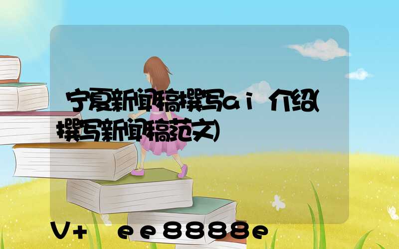 宁夏新闻稿撰写ai介绍(撰写新闻稿范文)