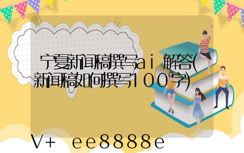 宁夏新闻稿撰写ai解答(新闻稿如何撰写100字)