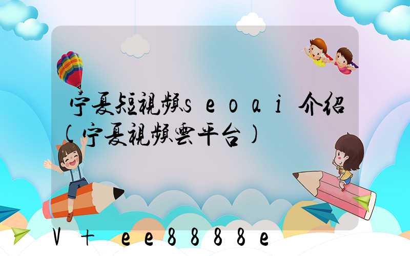 宁夏短视频seoai介绍(宁夏视频云平台)