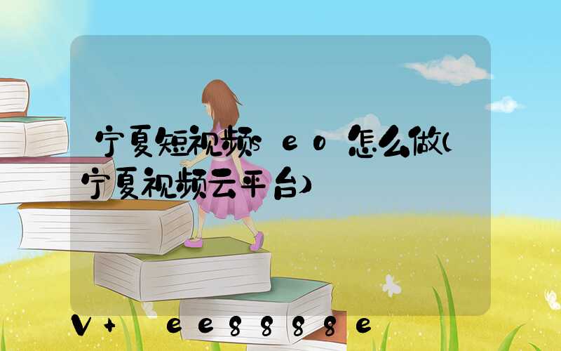 宁夏短视频seo怎么做(宁夏视频云平台)