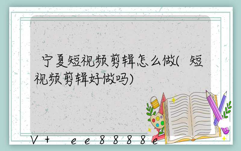 宁夏短视频剪辑怎么做(短视频剪辑好做吗)