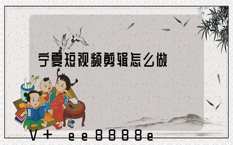 宁夏短视频剪辑怎么做