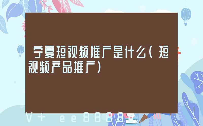 宁夏短视频推广是什么(短视频产品推广)