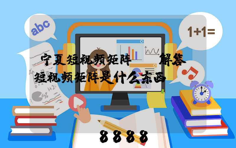 宁夏短视频矩阵ai解答(短视频矩阵是什么东西)