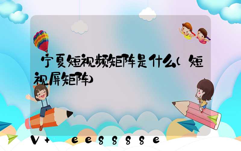 宁夏短视频矩阵是什么(短视屏矩阵)