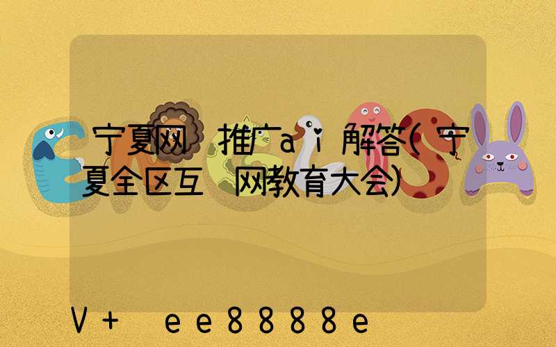 宁夏网络推广ai解答(宁夏全区互联网教育大会)