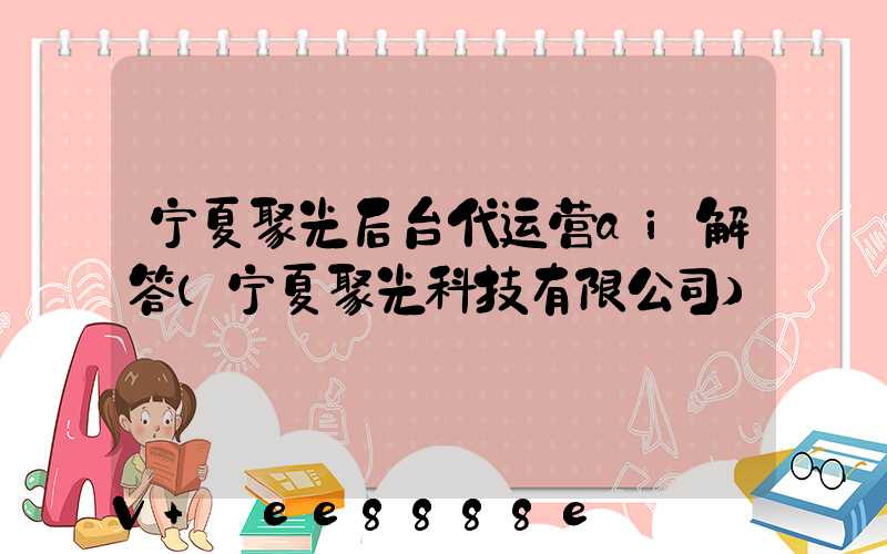 宁夏聚光后台代运营ai解答(宁夏聚光科技有限公司)
