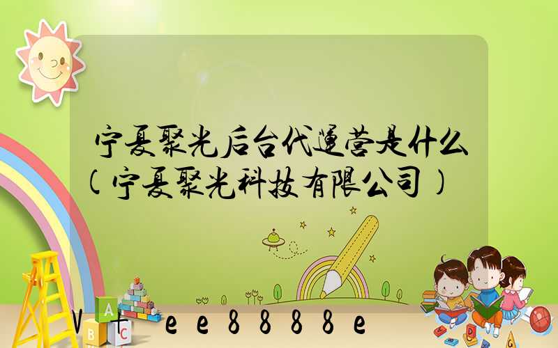 宁夏聚光后台代运营是什么(宁夏聚光科技有限公司)