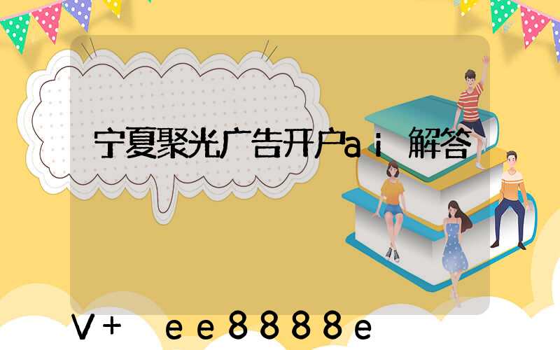 宁夏聚光广告开户ai解答