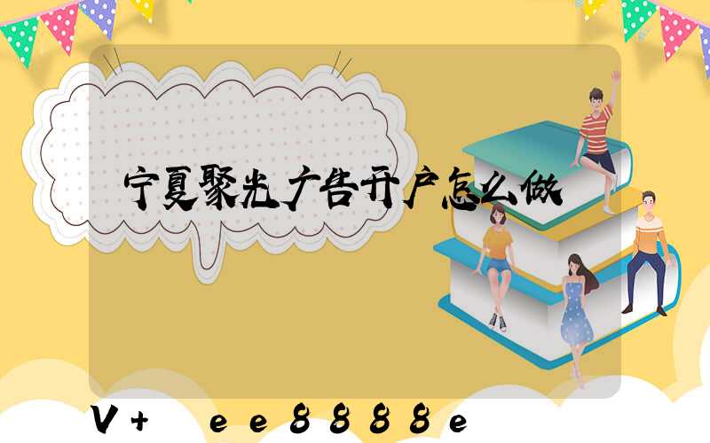 宁夏聚光广告开户怎么做