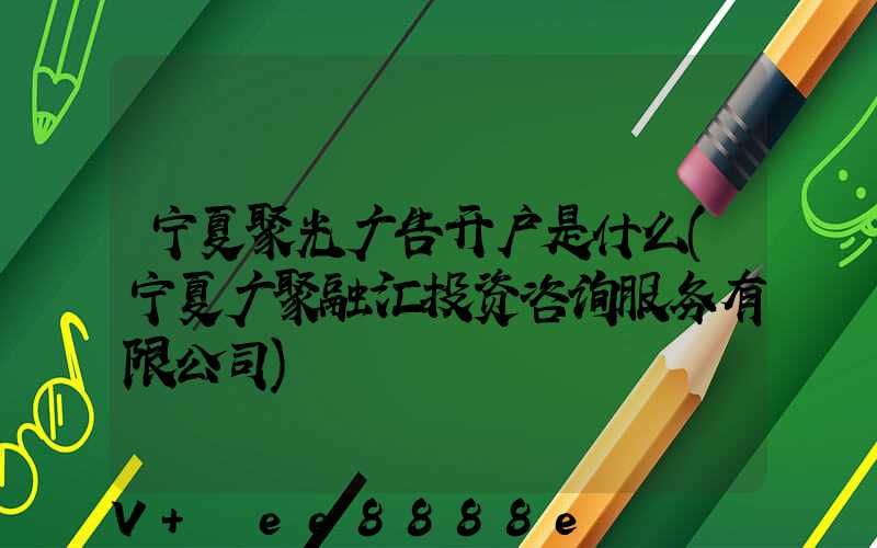 宁夏聚光广告开户是什么(宁夏广聚融汇投资咨询服务有限公司)