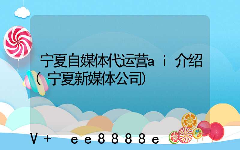 宁夏自媒体代运营ai介绍(宁夏新媒体公司)
