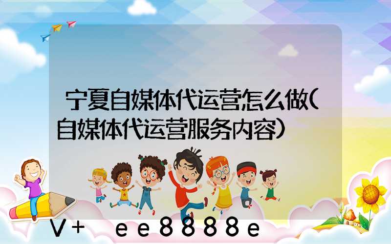 宁夏自媒体代运营怎么做(自媒体代运营服务内容)