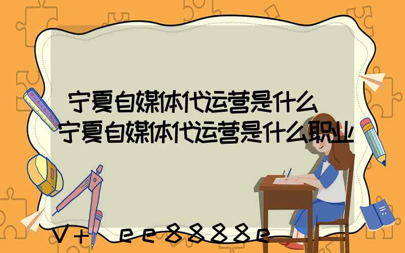 宁夏自媒体代运营是什么(宁夏自媒体代运营是什么职业)