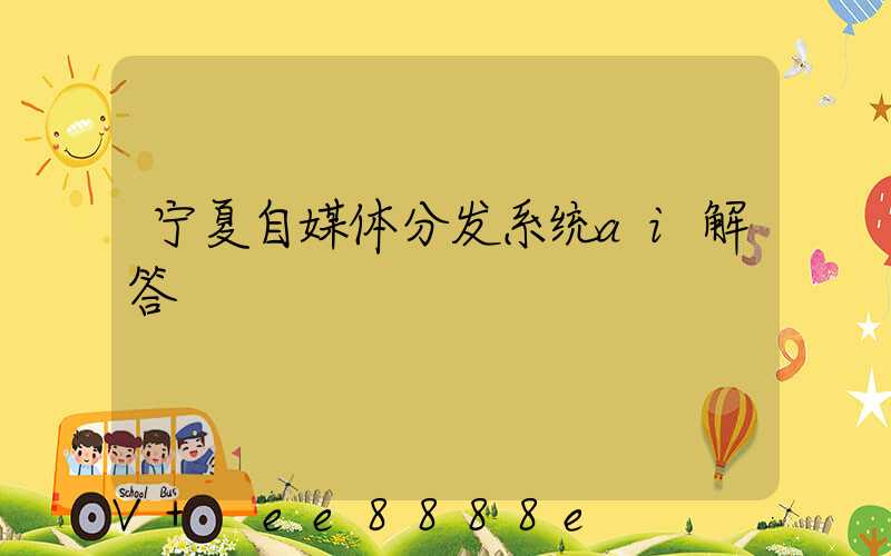 宁夏自媒体分发系统ai解答