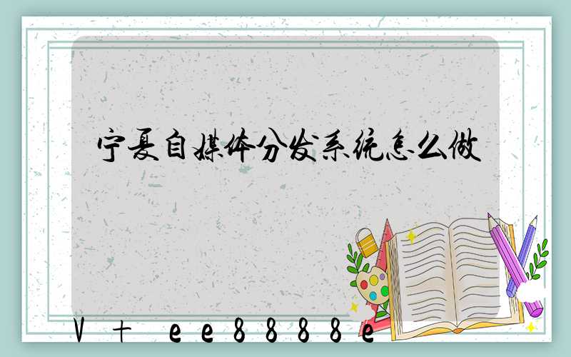 宁夏自媒体分发系统怎么做