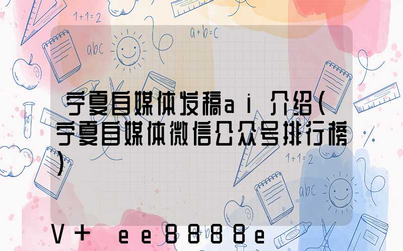 宁夏自媒体发稿ai介绍(宁夏自媒体微信公众号排行榜)