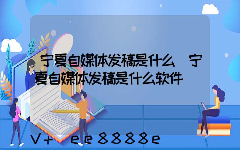 宁夏自媒体发稿是什么(宁夏自媒体发稿是什么软件)