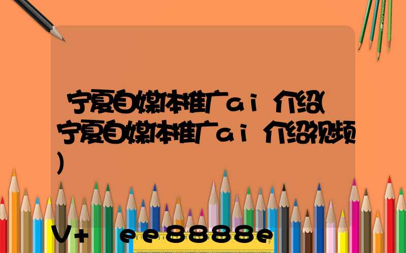 宁夏自媒体推广ai介绍(宁夏自媒体推广ai介绍视频)
