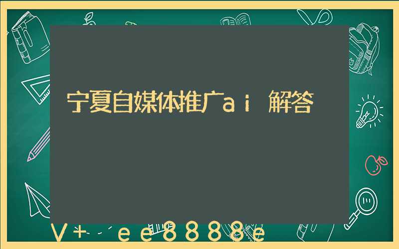 宁夏自媒体推广ai解答