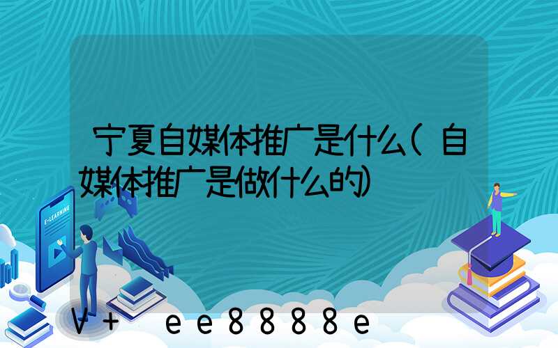 宁夏自媒体推广是什么(自媒体推广是做什么的)