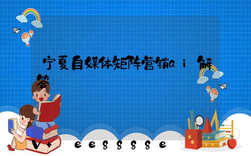 宁夏自媒体矩阵营销ai解答