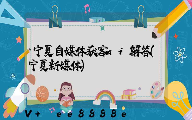 宁夏自媒体获客ai解答(宁夏新媒体)