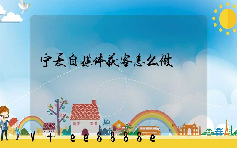 宁夏自媒体获客怎么做