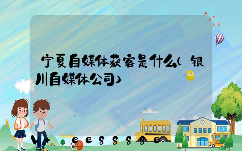 宁夏自媒体获客是什么(银川自媒体公司)