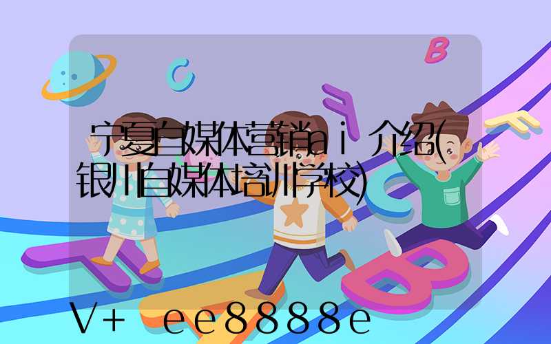 宁夏自媒体营销ai介绍(银川自媒体培训学校)