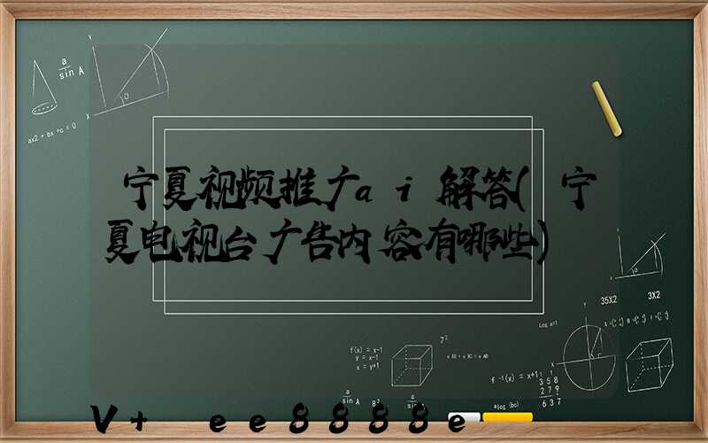 宁夏视频推广ai解答(宁夏电视台广告内容有哪些)