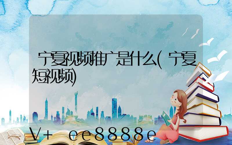宁夏视频推广是什么(宁夏短视频)
