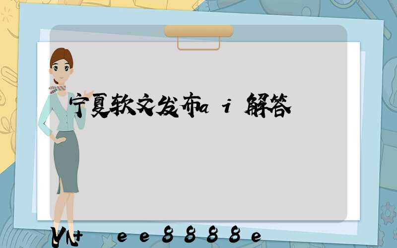 宁夏软文发布ai解答