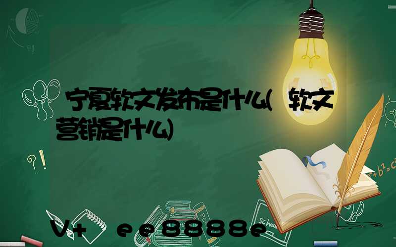 宁夏软文发布是什么(软文营销是什么)