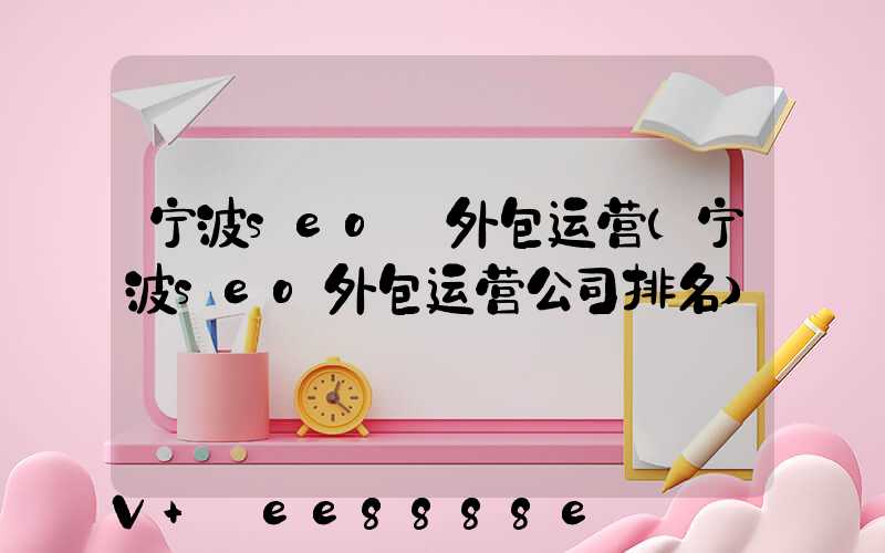 宁波seo_外包运营(宁波seo外包运营公司排名)
