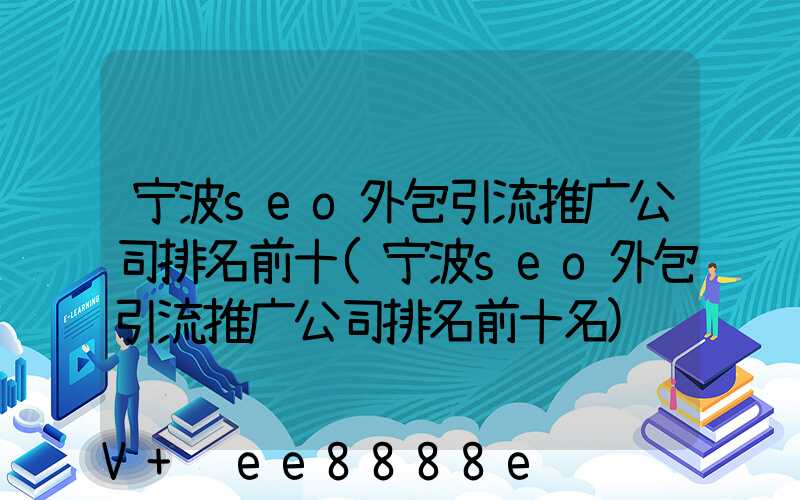 宁波seo外包引流推广公司排名前十(宁波seo外包引流推广公司排名前十名)